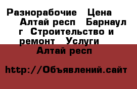 Разнорабочие › Цена ­ 150 - Алтай респ., Барнаул г. Строительство и ремонт » Услуги   . Алтай респ.